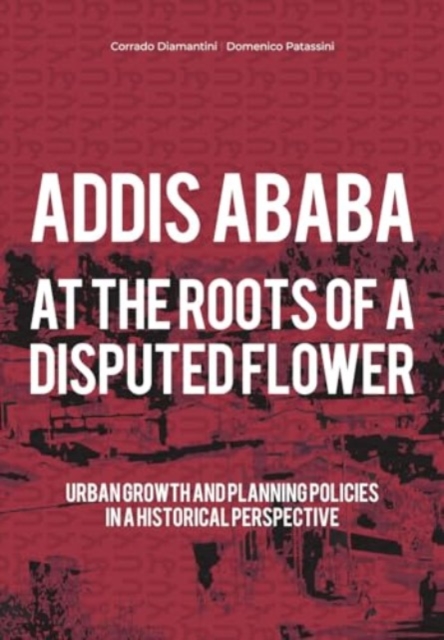 Addis Ababa. At a Roots of A Disputed Flower : Urban growth and planning policies in a historical perspective, Paperback / softback Book