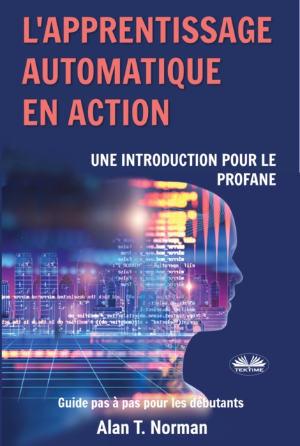 L'Apprentissage Automatique En Action : Guide Pour Le Profane, Guide D'apprentissage Progressif Pour Debutants (Apprentissage Automatique), EPUB eBook