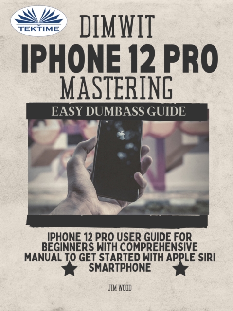 Dimwit IPhone 12 Pro Mastering : IPhone 12 Pro User Guide For Beginners With Comprehensive Manual To Get Started With Apple Siri Smar, EPUB eBook