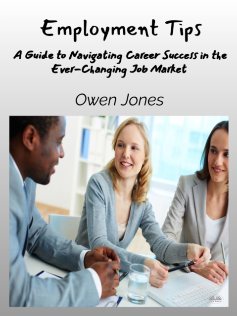 Employment Tips : A Guide To Navigating Career Success In The Ever-Changing Job Market, EPUB eBook