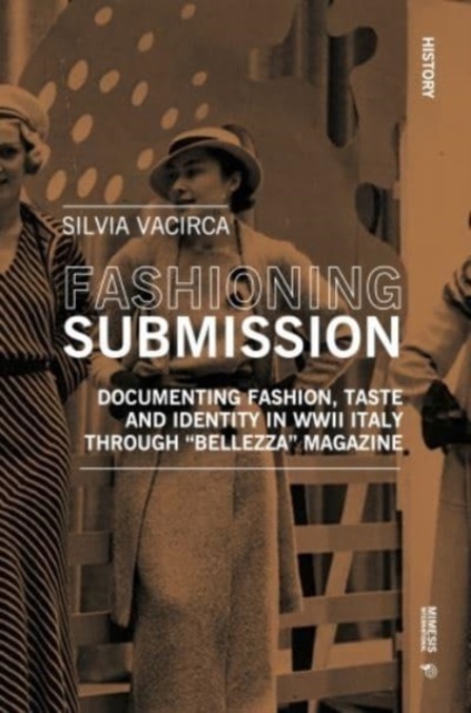 Fashioning Submission : Documenting Fashion, Taste and Identity in WWII Italy through “Bellezza” Magazine, Paperback / softback Book