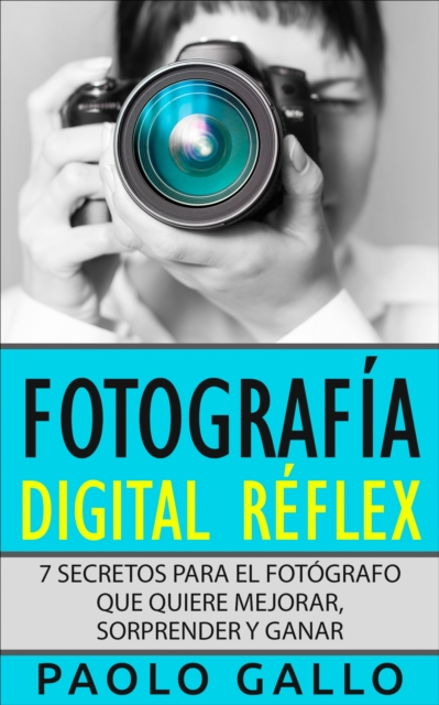 Fotografia Digital Reflex : 7 Secretos Para El Fotografo Que Quiere Mejorar, Sorprender Y Ganar., EPUB eBook