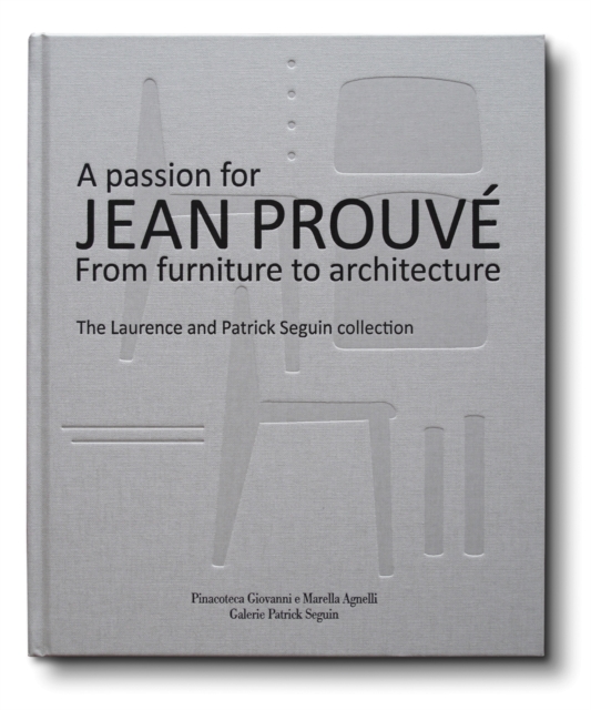 A Passion for Jean Prouve : From Furniture to Architecture: The Laurence and Patrick Seguin Collection, Hardback Book