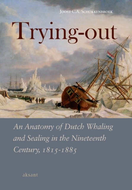 Trying Out : An Anatomy of Dutch Whaling and Sealing in the Nineteenth Century, 1815-1885, PDF eBook