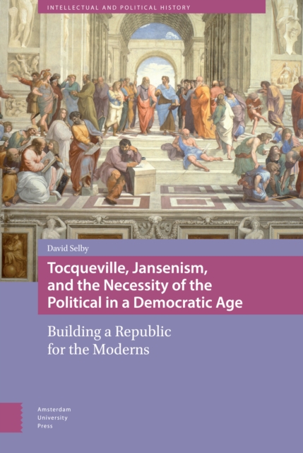 Tocqueville, Jansenism, and the Necessity of the Political in a Democratic Age : Building a Republic for the Moderns, PDF eBook