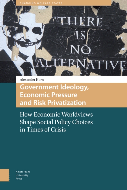 Government Ideology, Economic Pressure, and Risk Privatization : How Economic Worldviews Shape Social Policy Choices in Times of Crisis, PDF eBook