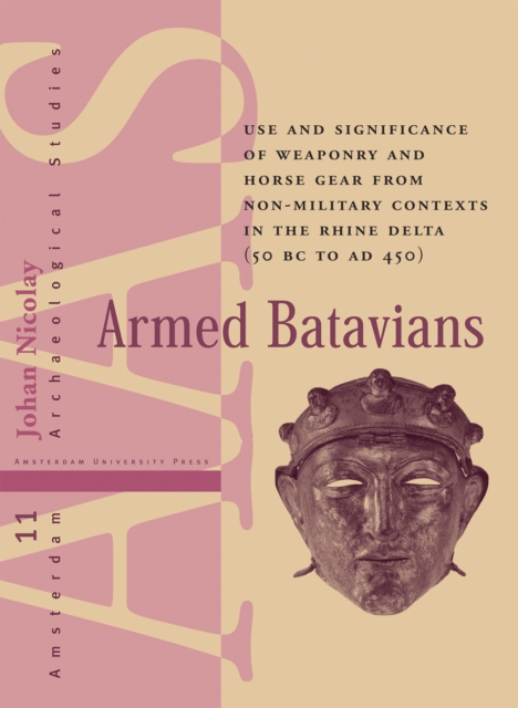 Armed Batavians : Use and Significance of Weaponry and Horse Gear from Non-military Contexts in the Rhine Delta (50 BC to AD 450), Hardback Book