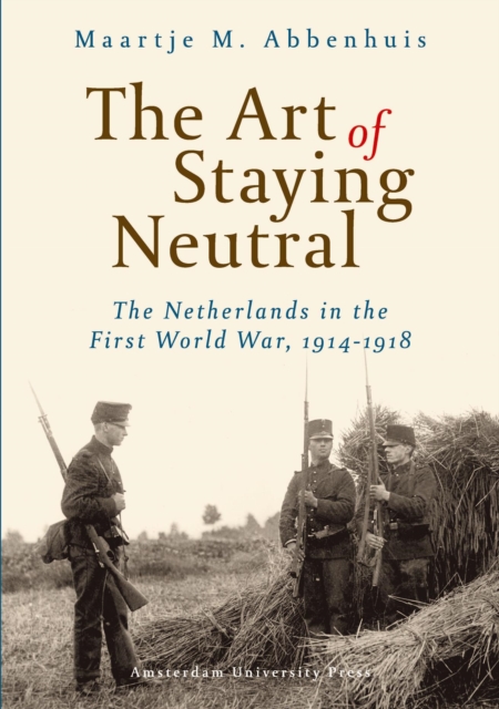 The Art of Staying Neutral : The Netherlands in the First World War, 1914-1918, Paperback / softback Book