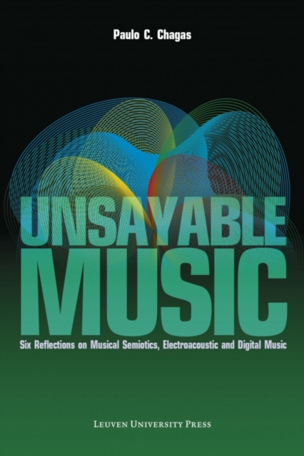 Unsayable Music : Six Reflections on Musical Semiotics, Electroacoustic and Digital Music, Paperback / softback Book