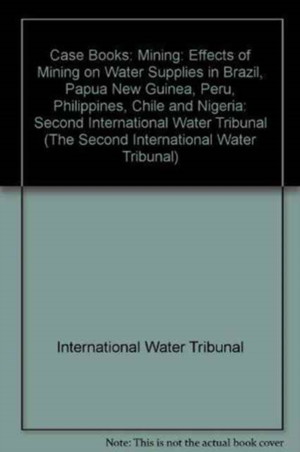 Case Books : Second International Water Tribunal Mining: Effects of Mining on Water Supplies in Brazil, Papua New Guinea, Peru, Philippines, Chile and Nigeria, Paperback / softback Book