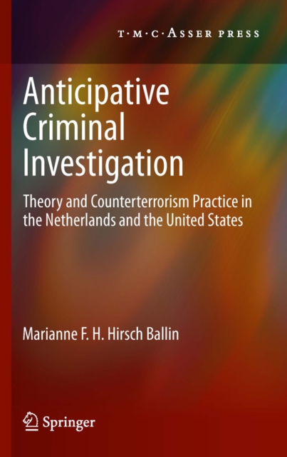 Anticipative Criminal Investigation : Theory and Counterterrorism Practice in the Netherlands and the United States, PDF eBook