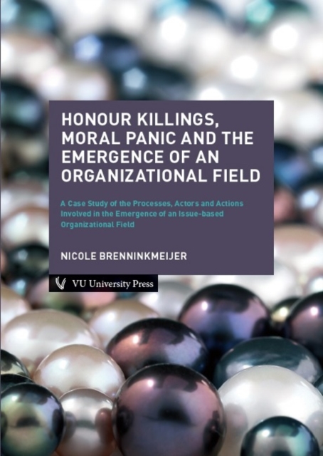 Honour Killings, Moral Panic and the Emergence of an Organizational Field : A Case Study of the Processes, Actors and Actions Involved in the Emergence of an Issue-based Organizational Field, Paperback / softback Book