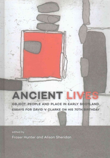 Ancient Lives : Object, people and place in early Scotland. Essays for David V Clarke on his 70th birthday, Hardback Book