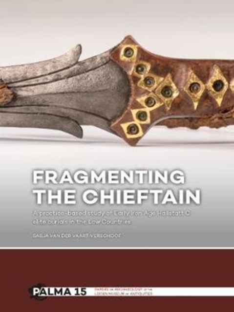 Fragmenting the Chieftain : A practice-based study of Early Iron Age Hallstatt C elite burials in the Low Countries, Hardback Book