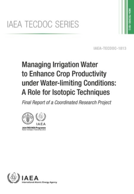 Managing Irrigation Water to Enhance Crop Productivity under Water-Limiting Conditions: A Role for Isotopic Techniques : Final Report of a Coordinated Research Project, Paperback / softback Book