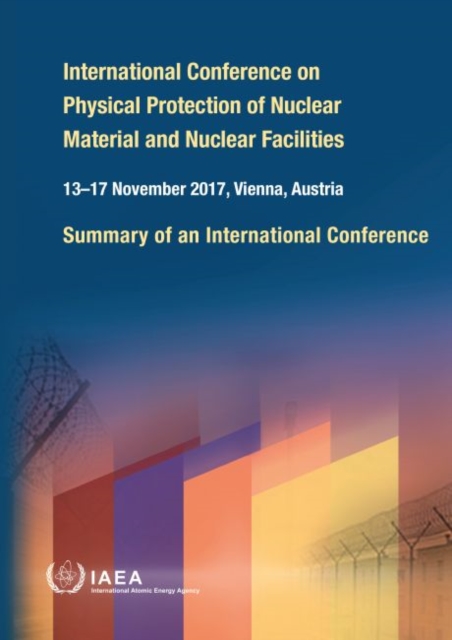 International Conference on Physical Protection of Nuclear Material and Nuclear Facilities : Summary of an International Conference Held in Vienna, 13-17 November 2017, Paperback / softback Book