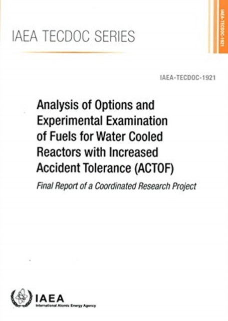 Analysis of Options and Experimental Examination of Fuels for Water Cooled Reactors with Increased Accident Tolerance (ACTOF) : Final Report of a Coordinated Research Project, Paperback / softback Book
