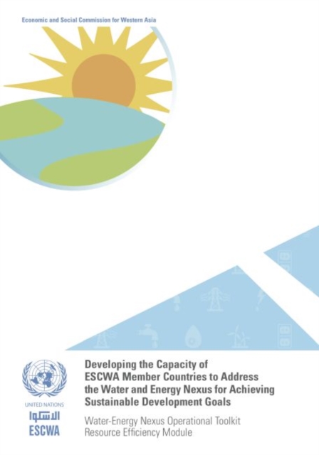Developing the capacity of ESCWA member countries to address the water and energy nexus for achieving sustainable development goals : water-energy nexus operational toolkit resource efficiency module, Paperback / softback Book