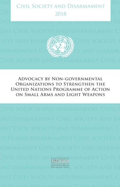 Civil society and disarmament 2018 : advocacy by non-governmental organizations to strengthen the United Nations Programme of Action on Small Arms and Light Weapons, Paperback / softback Book