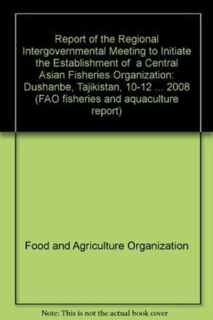 Report of the Regional Intergovernmental Meeting to Initiate the Establishment of  a Central Asian Fisheries Organization : Dushanbe, Tajikistan, 10-12 ... 2008 (FAO fisheries and aquaculture report), Paperback / softback Book