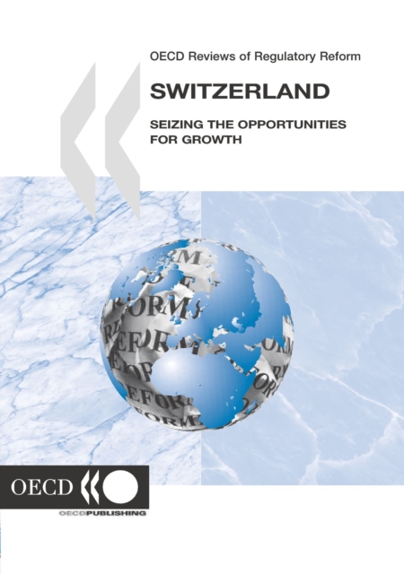 OECD Reviews of Regulatory Reform: Switzerland 2006 Seizing the Opportunities for Growth, PDF eBook