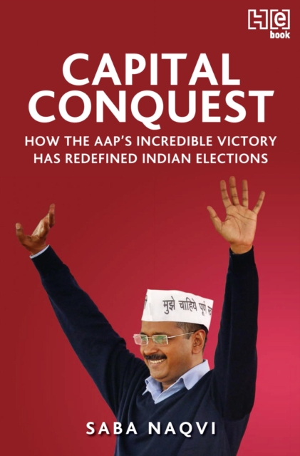 Capital Conquest : How the AAP's Incredible Victory Has Redefined Indian Elections, EPUB eBook