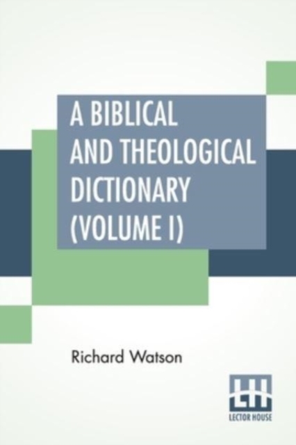 A Biblical And Theological Dictionary (Volume I) : In Two Volumes, Vol. I. (A - I). Explanatory Of The History, Manners, And Customs Of The Jews, And Neighbouring Nations. With An Account Of The Most, Paperback / softback Book