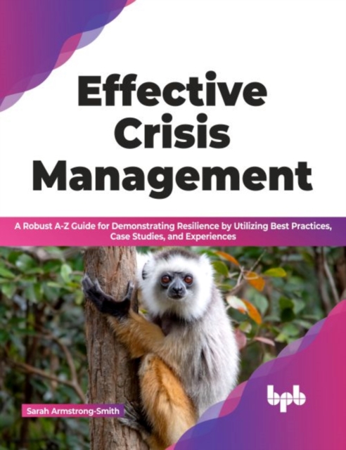Effective Crisis Management : A Robust A-Z Guide for Demonstrating Resilience by Utilizing Best Practices, Case Studies, and Experiences, Paperback / softback Book
