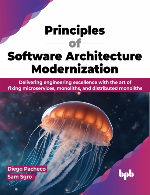 Principles of Software Architecture Modernization : Delivering Engineering Excellence with the Art of Fixing Microservices, Monoliths, and Distributed Monoliths, Paperback / softback Book