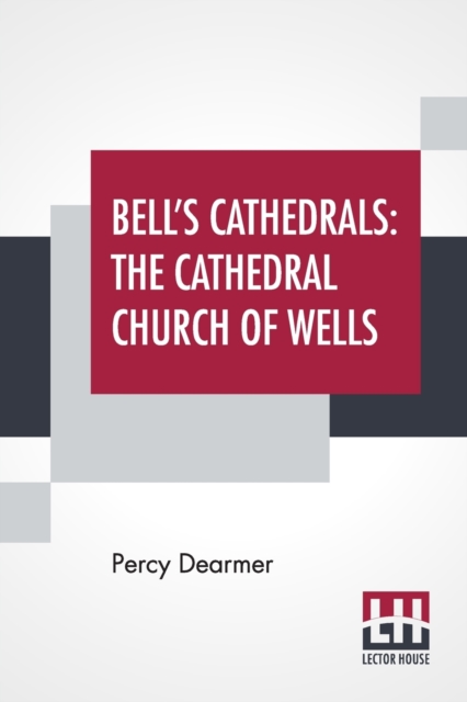 Bell's Cathedrals : The Cathedral Church Of Wells - A Description Of Its Fabric And A Brief History Of The Episcopal See, Paperback / softback Book