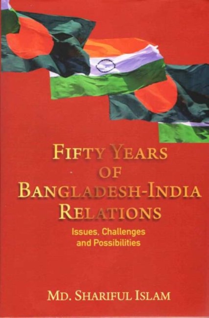 Fifty Years of Bangladesh-India Relations : Issues, Challenges and Possibilities, Hardback Book