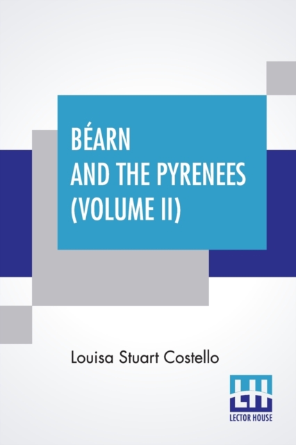 Bearn And The Pyrenees (Volume II) : A Legendary Tour To The Country Of Henri Quatre. (In Two Volumes - Vol. II.), Paperback / softback Book