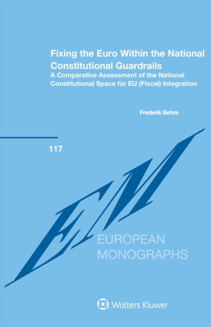 Fixing the Euro Within the National Constitutional Guardrails : A Comparative Assessment of the National Constitutional Space for EU (Fiscal) Integration, PDF eBook
