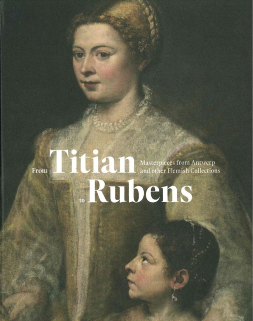 From Titian to Rubens : Masterpieces from Antwerp and other Flemish Collections, Hardback Book