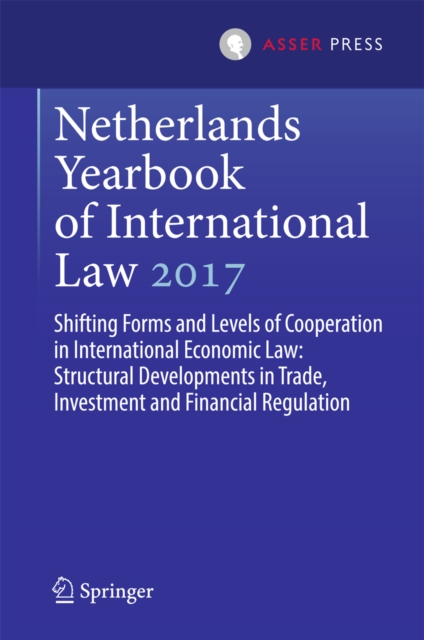 Netherlands Yearbook of International Law 2017 : Shifting Forms and Levels of Cooperation in International Economic Law: Structural Developments in Trade, Investment and Financial Regulation, EPUB eBook