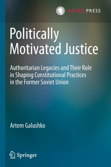 Politically Motivated Justice : Authoritarian Legacies and Their Role in Shaping Constitutional Practices in the Former Soviet Union, Paperback / softback Book