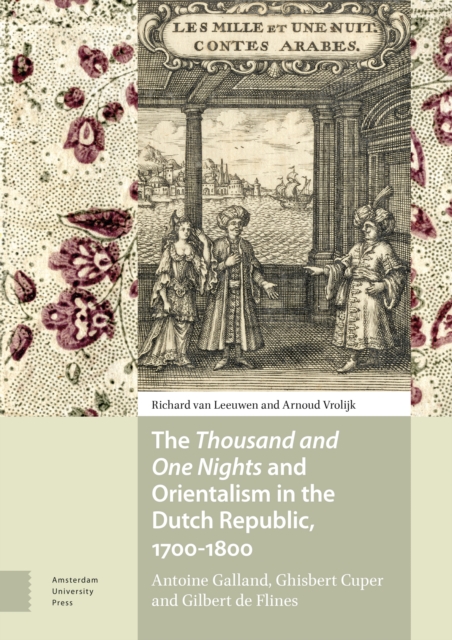 The Thousand and One Nights and Orientalism in the Dutch Republic, 1700-1800 : Antoine Galland, Ghisbert Cuper and Gilbert de Flines, Hardback Book