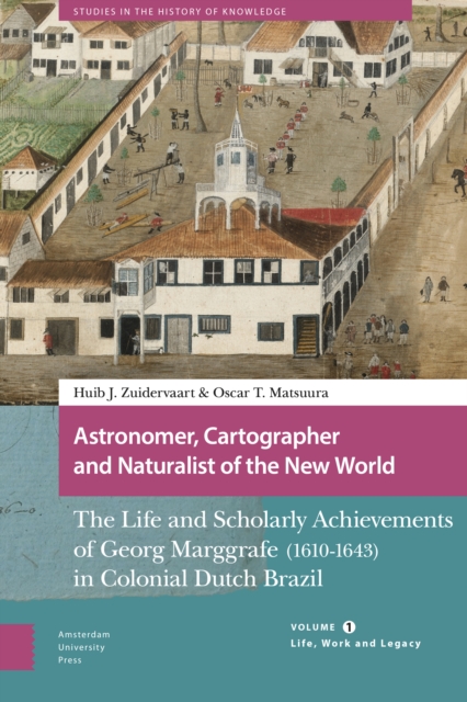 Astronomer, Cartographer and Naturalist of the New World : The Life and Scholarly Achievements of Georg Marggrafe (1610-1643) in Colonial Dutch Brazil. Volume 1: Life, Work and Legacy, Hardback Book