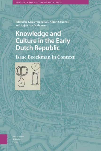 Knowledge and Culture in the Early Dutch Republic : Isaac Beeckman in Context, Hardback Book