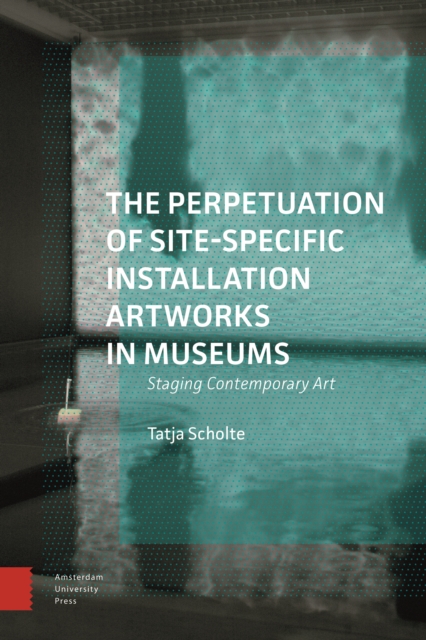 The Perpetuation of Site-Specific Installation Artworks in Museums : Staging Contemporary Art, Hardback Book