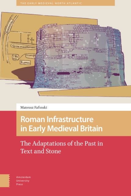 Roman Infrastructure in Early Medieval Britain : The Adaptations of the Past in Text and Stone, Hardback Book