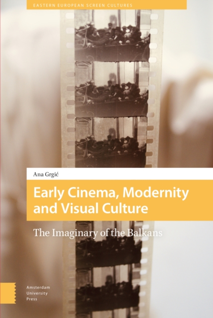 Early Cinema, Modernity and Visual Culture : The Imaginary of the Balkans, Hardback Book
