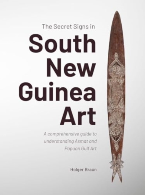 The Secret Signs in South New Guinea Art : A comprehensive guide to understanding Asmat and Papuan Gulf Art, Paperback / softback Book