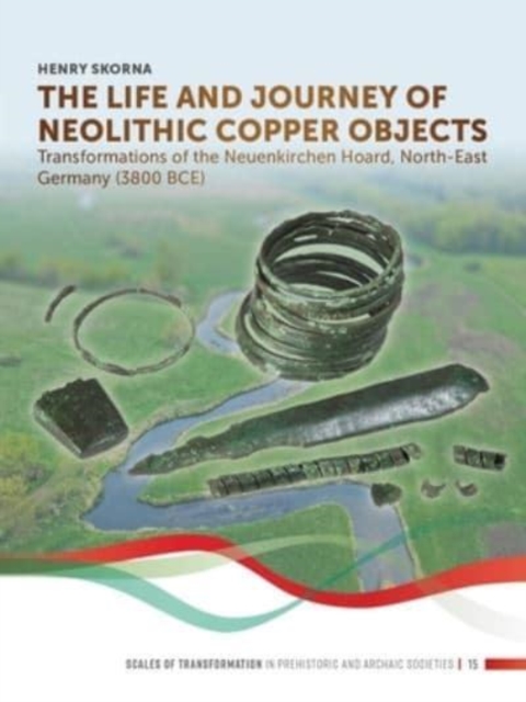 The Life and Journey of Neolithic Copper Objects : Transformations of the Neuenkirchen Hoard, North-East Germany (3800 BCE), Paperback / softback Book