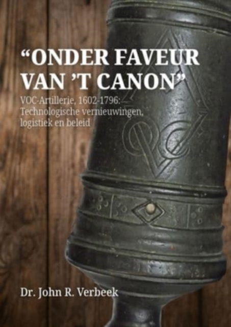 "Onder faveur van 't canon" : VOC-Artillerie, 1602-1796: Technologische vernieuwingen, logistiek en beleid, Hardback Book