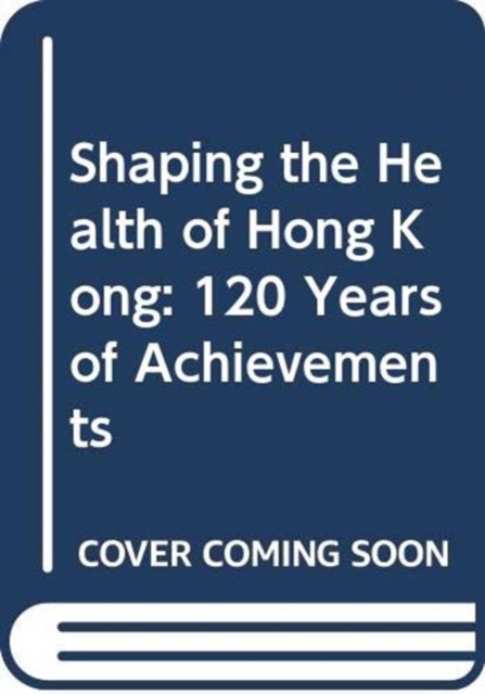 Shaping the Health of Hong Kong - 120 Years of Achievements, Hardback Book