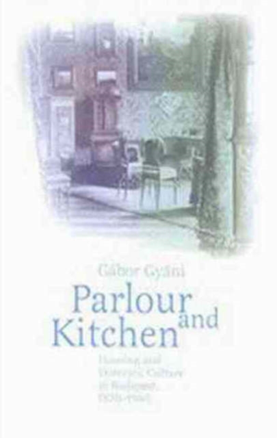 Parlor and Kitchen : Housing and Domestic Culture in Budapest, 1870-1940, Hardback Book