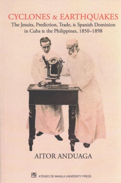 Cyclones and Earthquakes : The Jesuits, Prediction, Trade, and Spanish Dominion in Cuba and Philippines, 1850-1898, Paperback / softback Book