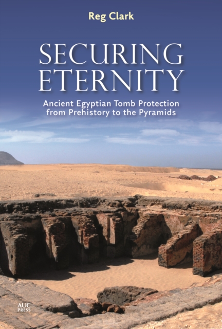 Securing Eternity : Ancient Egyptian Tomb Protection from Prehistory to the Pyramids, Hardback Book