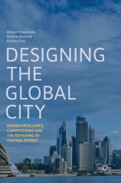 Designing the Global City : Design Excellence, Competitions and the Remaking of Central Sydney, Hardback Book